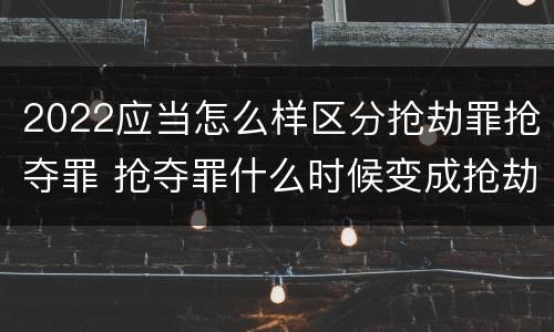 2022应当怎么样区分抢劫罪抢夺罪 抢夺罪什么时候变成抢劫罪