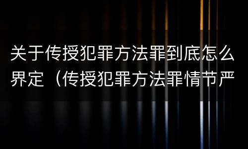关于传授犯罪方法罪到底怎么界定（传授犯罪方法罪情节严重的解释有吗）