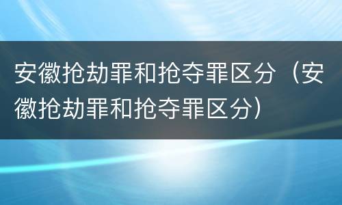 安徽抢劫罪和抢夺罪区分（安徽抢劫罪和抢夺罪区分）