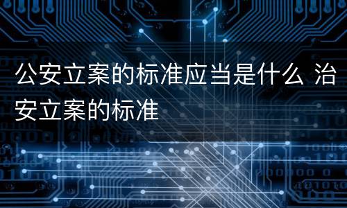 公安立案的标准应当是什么 治安立案的标准