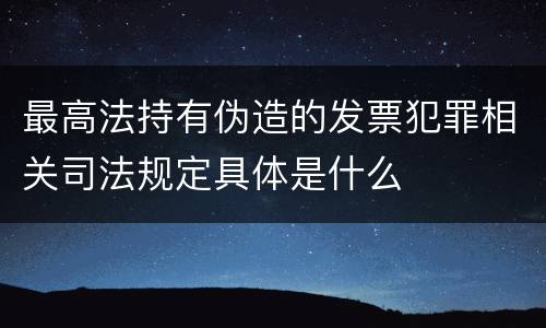 最高法持有伪造的发票犯罪相关司法规定具体是什么