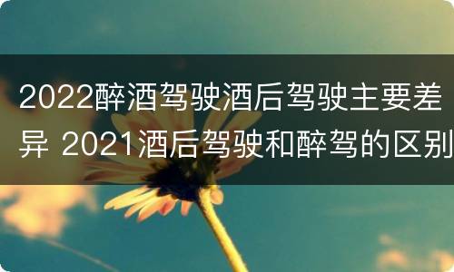 2022醉酒驾驶酒后驾驶主要差异 2021酒后驾驶和醉驾的区别