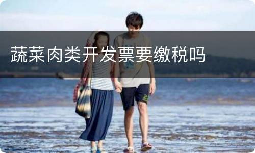 蔬菜肉类开发票要缴税吗
