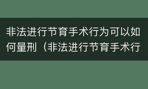非法进行节育手术行为可以如何量刑（非法进行节育手术行为可以如何量刑处罚）