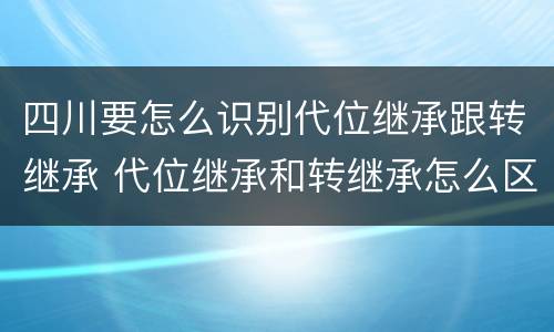 四川要怎么识别代位继承跟转继承 代位继承和转继承怎么区分