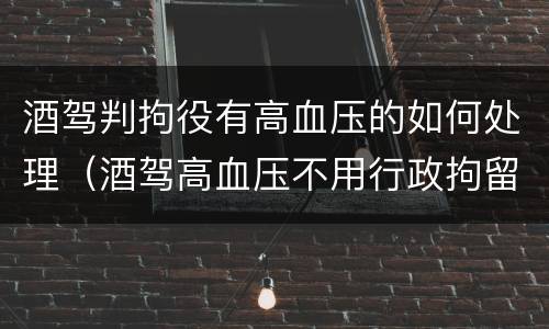 酒驾判拘役有高血压的如何处理（酒驾高血压不用行政拘留免于处罚吗?）