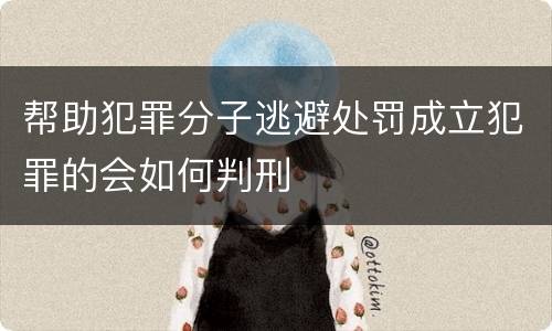 帮助犯罪分子逃避处罚成立犯罪的会如何判刑