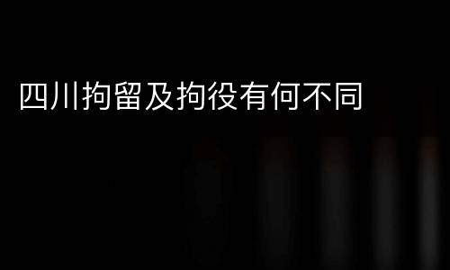 四川拘留及拘役有何不同