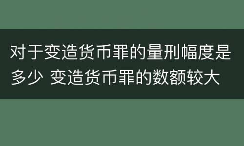 对于变造货币罪的量刑幅度是多少 变造货币罪的数额较大
