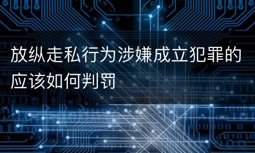 放纵走私行为涉嫌成立犯罪的应该如何判罚