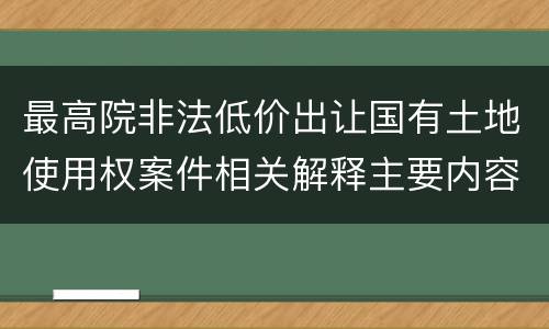 最高院非法低价出让国有土地使用权案件相关解释主要内容是什么