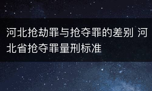 河北抢劫罪与抢夺罪的差别 河北省抢夺罪量刑标准