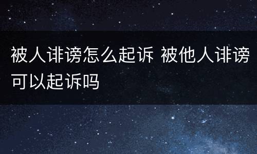 被人诽谤怎么起诉 被他人诽谤可以起诉吗