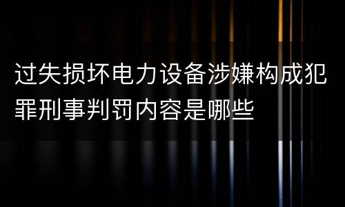过失损坏电力设备涉嫌构成犯罪刑事判罚内容是哪些