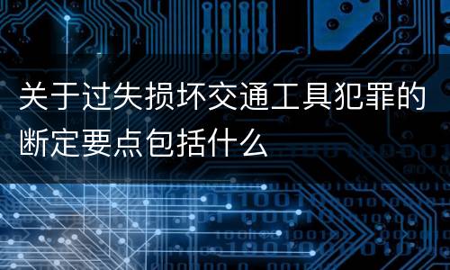 关于过失损坏交通工具犯罪的断定要点包括什么