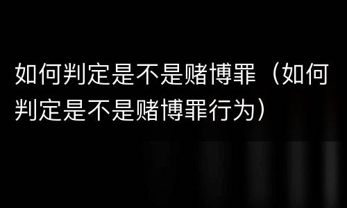如何判定是不是赌博罪（如何判定是不是赌博罪行为）