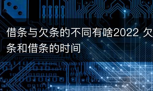 借条与欠条的不同有啥2022 欠条和借条的时间