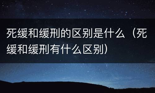 死缓和缓刑的区别是什么（死缓和缓刑有什么区别）