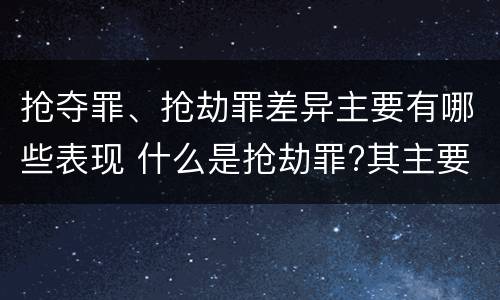抢夺罪、抢劫罪差异主要有哪些表现 什么是抢劫罪?其主要特征是什么