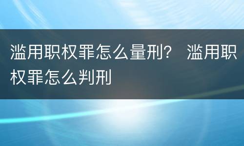 滥用职权罪怎么量刑？ 滥用职权罪怎么判刑