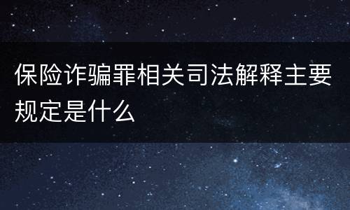 保险诈骗罪相关司法解释主要规定是什么