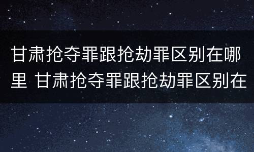 甘肃抢夺罪跟抢劫罪区别在哪里 甘肃抢夺罪跟抢劫罪区别在哪里呢