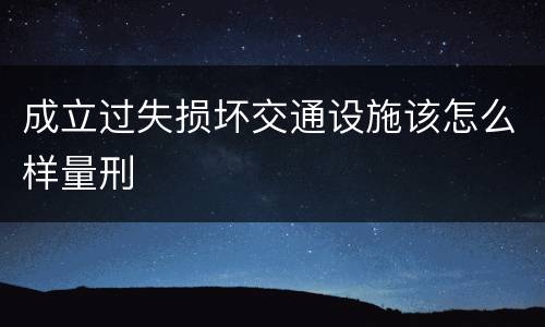 成立过失损坏交通设施该怎么样量刑