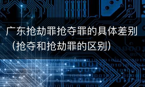 广东抢劫罪抢夺罪的具体差别（抢夺和抢劫罪的区别）