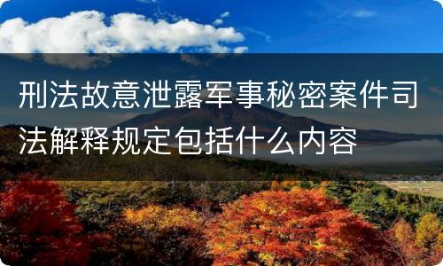 刑法故意泄露军事秘密案件司法解释规定包括什么内容