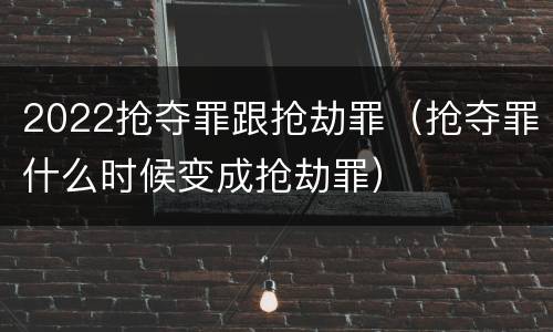 2022抢夺罪跟抢劫罪（抢夺罪什么时候变成抢劫罪）