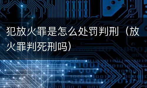 犯放火罪是怎么处罚判刑（放火罪判死刑吗）