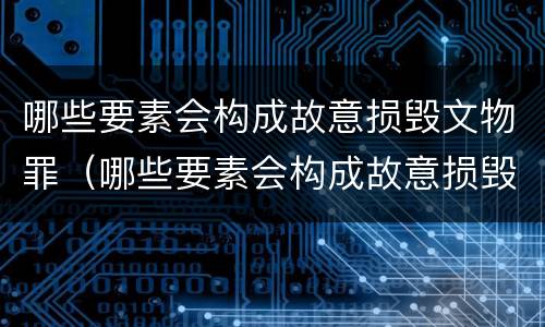 哪些要素会构成故意损毁文物罪（哪些要素会构成故意损毁文物罪立案标准）