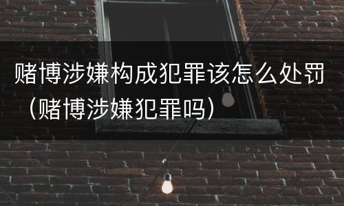 赌博涉嫌构成犯罪该怎么处罚（赌博涉嫌犯罪吗）