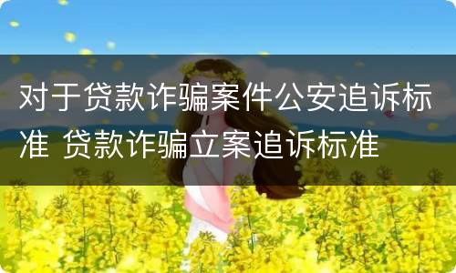 对于贷款诈骗案件公安追诉标准 贷款诈骗立案追诉标准