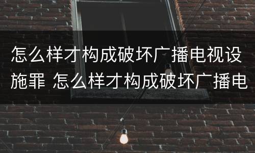 怎么样才构成破坏广播电视设施罪 怎么样才构成破坏广播电视设施罪行为