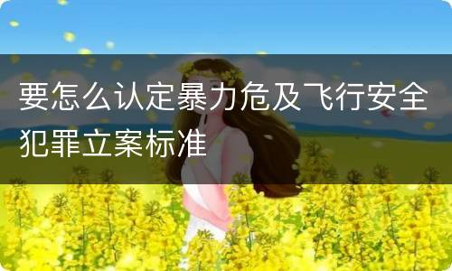要怎么认定暴力危及飞行安全犯罪立案标准