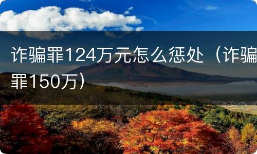 诈骗罪124万元怎么惩处（诈骗罪150万）