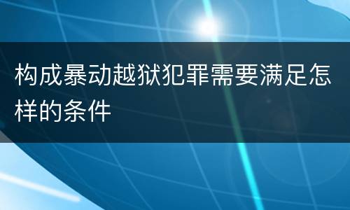 构成暴动越狱犯罪需要满足怎样的条件