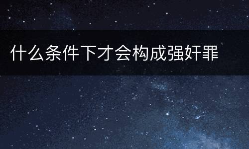 什么条件下才会构成强奸罪