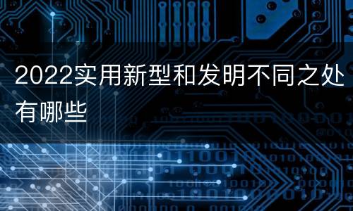 2022实用新型和发明不同之处有哪些