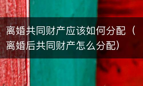 离婚共同财产应该如何分配（离婚后共同财产怎么分配）