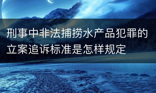 刑事中非法捕捞水产品犯罪的立案追诉标准是怎样规定
