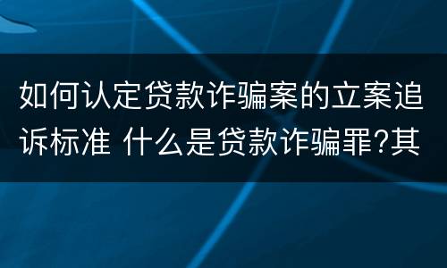 如何认定贷款诈骗案的立案追诉标准 什么是贷款诈骗罪?其立案追诉标准是什么?