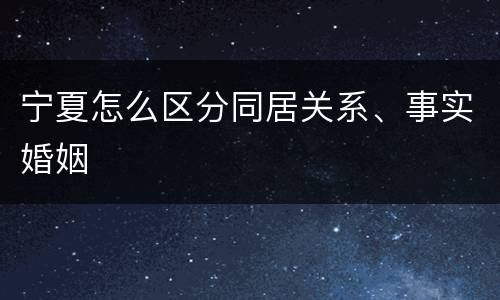 宁夏怎么区分同居关系、事实婚姻