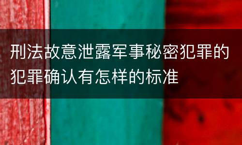 刑法故意泄露军事秘密犯罪的犯罪确认有怎样的标准
