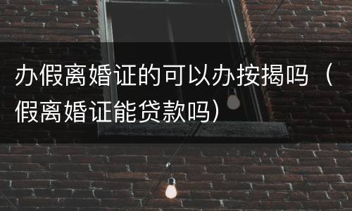 办假离婚证的可以办按揭吗（假离婚证能贷款吗）
