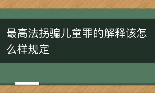 最高法拐骗儿童罪的解释该怎么样规定