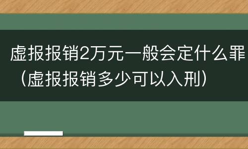虚报报销2万元一般会定什么罪（虚报报销多少可以入刑）
