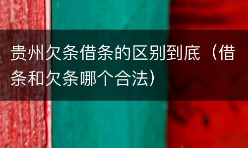 贵州欠条借条的区别到底（借条和欠条哪个合法）
