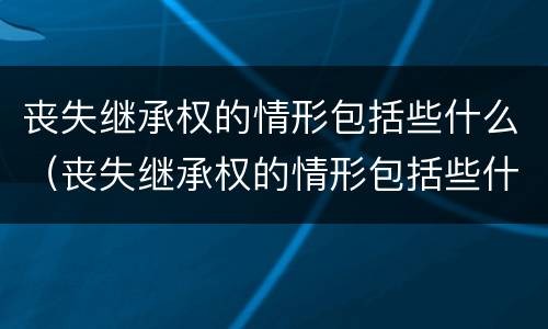 丧失继承权的情形包括些什么（丧失继承权的情形包括些什么）